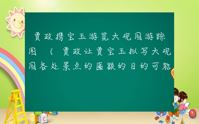 贾政携宝玉游览大观园游踪图 (贾政让贾宝玉拟写大观园各处景点的匾额的目的可能有)
